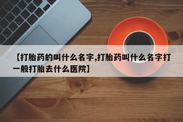 堕胎药网上正品购买微信【打胎药的叫什么名字,打胎药叫什么名字打一般打胎去什么医院】