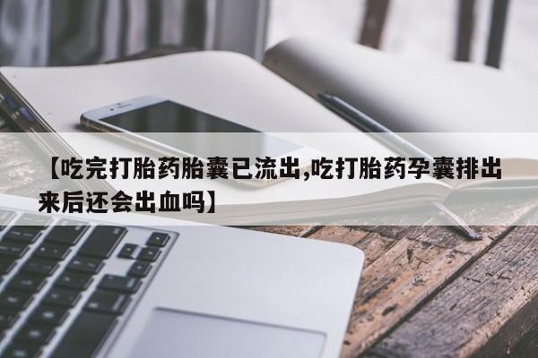堕胎药网上正品购买微信【吃完打胎药胎囊已流出,吃打胎药孕囊排出来后还会出血吗】