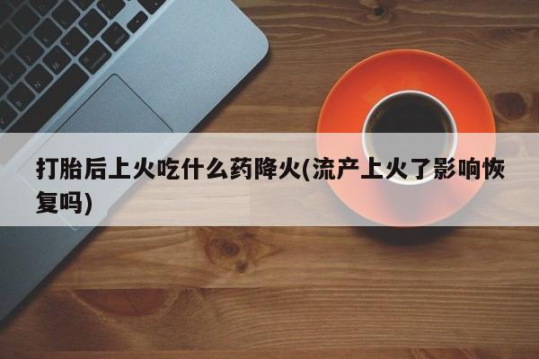 堕胎药网上正品购买微信打胎后上火吃什么药降火(流产上火了影响恢复吗)