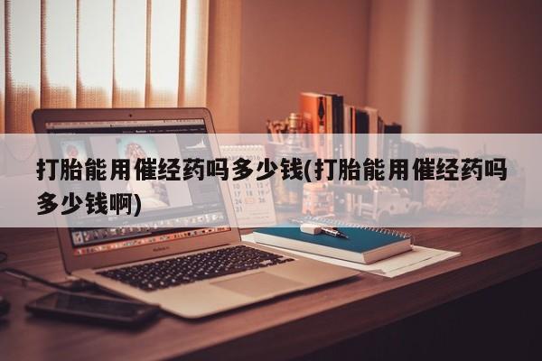 堕胎药网上正品购买微信打胎能用催经药吗多少钱(打胎能用催经药吗多少钱啊)