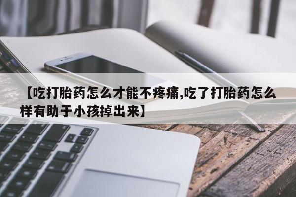 堕胎药网上正品购买微信【吃打胎药怎么才能不疼痛,吃了打胎药怎么样有助于小孩掉出来】