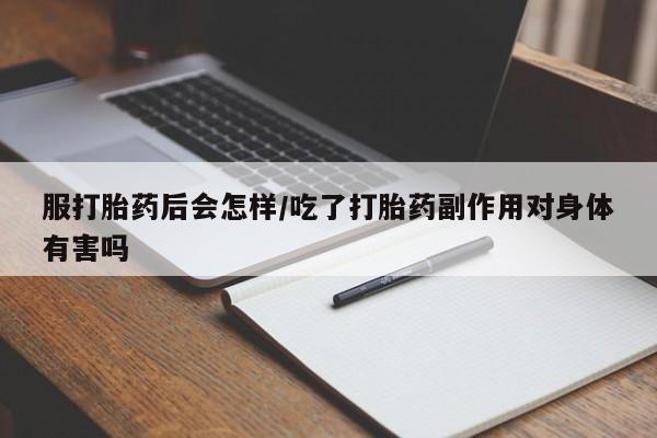 堕胎药网上正品购买微信服打胎药后会怎样/吃了打胎药副作用对身体有害吗