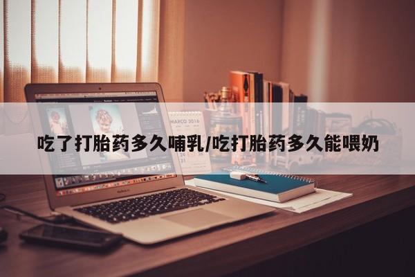 堕胎药网上正品购买微信吃了打胎药多久哺乳/吃打胎药多久能喂奶
