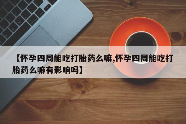 堕胎药网上正品购买微信【怀孕四周能吃打胎药么嘛,怀孕四周能吃打胎药么嘛有影响吗】