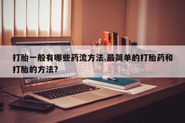 堕胎药网上正品购买微信打胎一般有哪些药流方法.最简单的打胎药和打胎的方法？