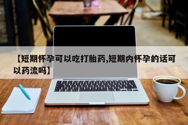 堕胎药网上正品购买微信【短期怀孕可以吃打胎药,短期内怀孕的话可以药流吗】