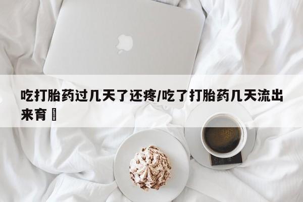 堕胎药网上正品购买微信吃打胎药过几天了还疼/吃了打胎药几天流出来育蘘