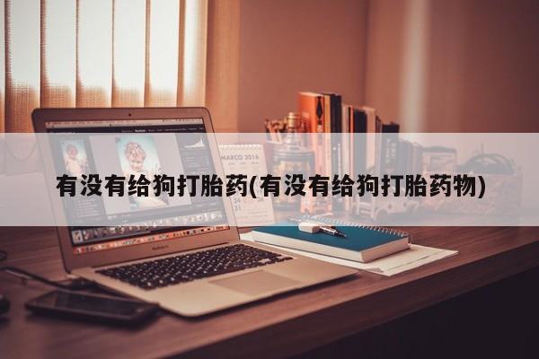 堕胎药网上正品购买微信有没有给狗打胎药(有没有给狗打胎药物)