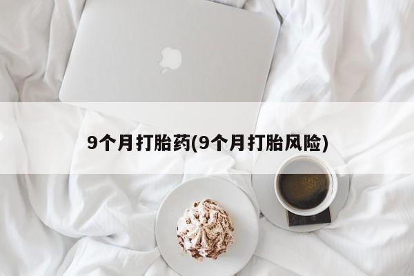 堕胎药网上正品购买微信9个月打胎药(9个月打胎风险)