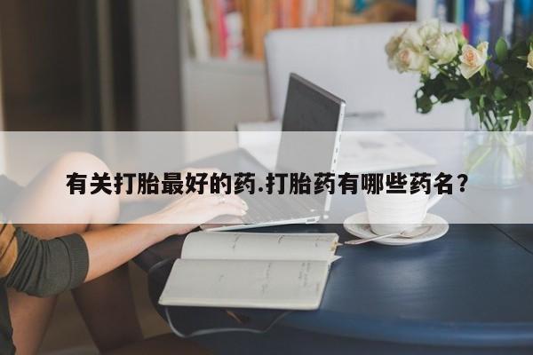 堕胎药网上正品购买微信有关打胎最好的药.打胎药有哪些药名？