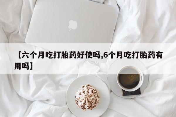 堕胎药网上正品购买微信【六个月吃打胎药好使吗,6个月吃打胎药有用吗】