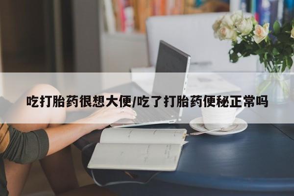 堕胎药网上正品购买微信吃打胎药很想大便/吃了打胎药便秘正常吗
