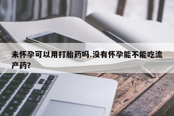 堕胎药网上正品购买微信未怀孕可以用打胎药吗.没有怀孕能不能吃流产药？