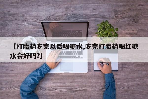 堕胎药网上正品购买微信【打胎药吃完以后喝糖水,吃完打胎药喝红糖水会好吗?】