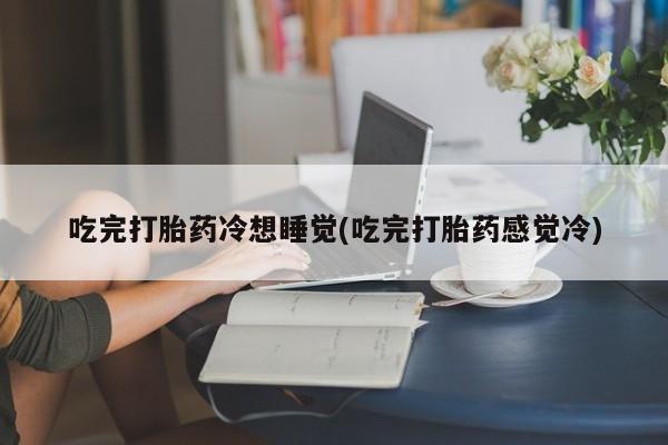 堕胎药网上正品购买微信吃完打胎药冷想睡觉(吃完打胎药感觉冷)