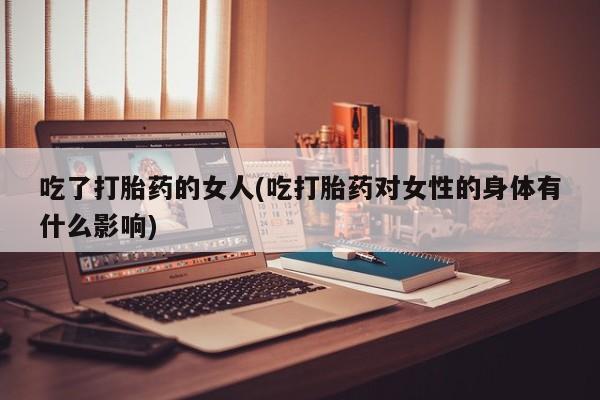 堕胎药网上正品购买微信吃了打胎药的女人(吃打胎药对女性的身体有什么影响)