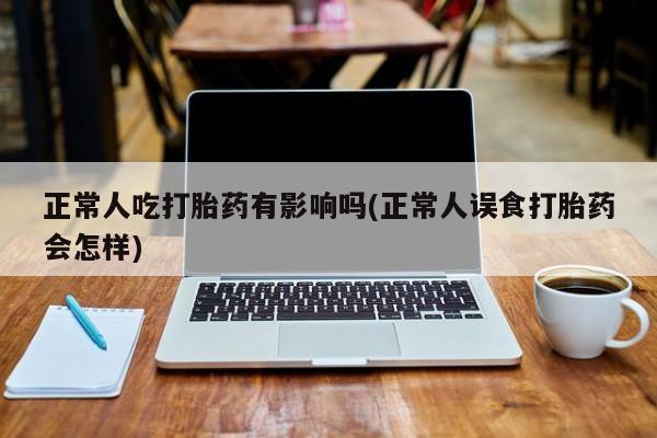堕胎药网上正品购买微信正常人吃打胎药有影响吗(正常人误食打胎药会怎样)