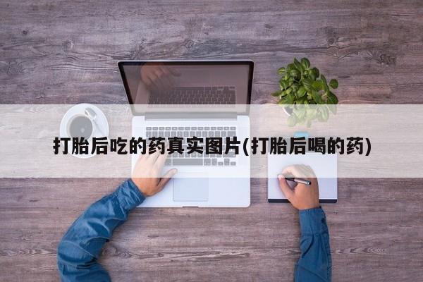 堕胎药网上正品购买微信打胎后吃的药真实图片(打胎后喝的药)