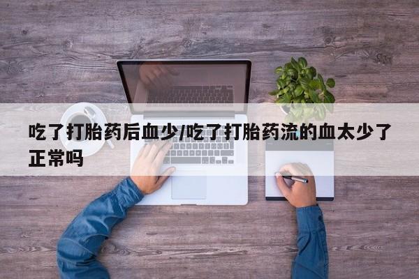 堕胎药网上正品购买微信吃了打胎药后血少/吃了打胎药流的血太少了正常吗