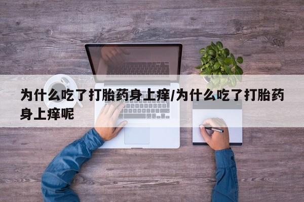 堕胎药网上正品购买微信为什么吃了打胎药身上痒/为什么吃了打胎药身上痒呢