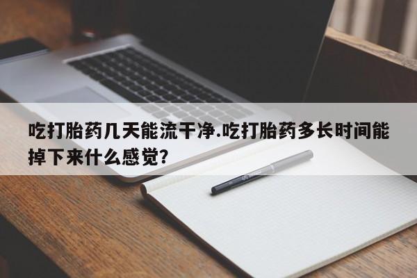 堕胎药网上正品购买微信吃打胎药几天能流干净.吃打胎药多长时间能掉下来什么感觉?