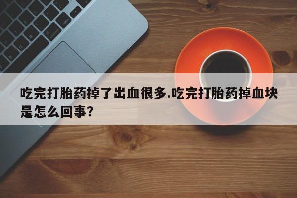 堕胎药网上正品购买微信吃完打胎药掉了出血很多.吃完打胎药掉血块是怎么回事？
