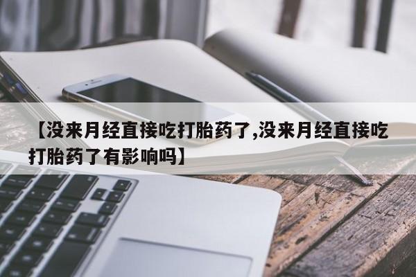堕胎药网上正品购买微信【没来月经直接吃打胎药了,没来月经直接吃打胎药了有影响吗】