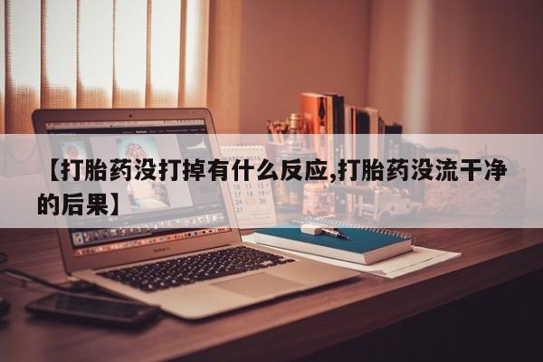 堕胎药网上正品购买微信【打胎药没打掉有什么反应,打胎药没流干净的后果】
