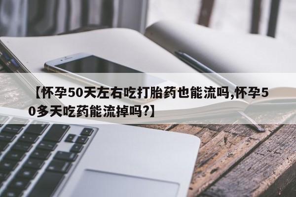 堕胎药网上正品购买微信【怀孕50天左右吃打胎药也能流吗,怀孕50多天吃药能流掉吗?】