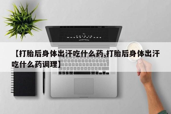 堕胎药网上正品购买微信【打胎后身体出汗吃什么药,打胎后身体出汗吃什么药调理】