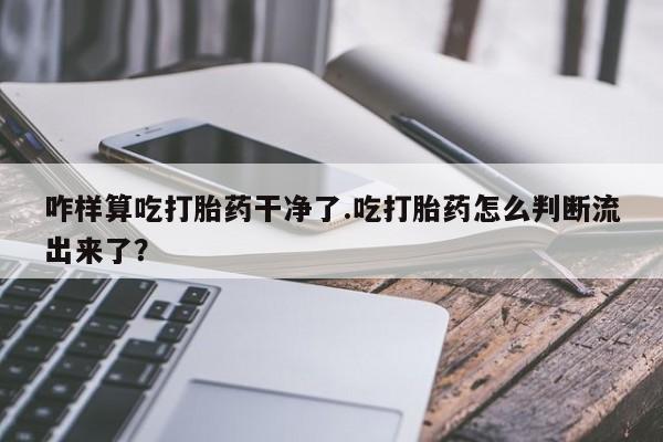 堕胎药网上正品购买微信咋样算吃打胎药干净了.吃打胎药怎么判断流出来了？