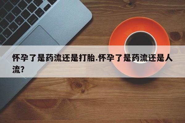 堕胎药网上正品购买微信怀孕了是药流还是打胎.怀孕了是药流还是人流？