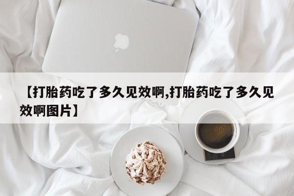 堕胎药网上正品购买微信【打胎药吃了多久见效啊,打胎药吃了多久见效啊图片】