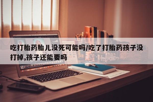 堕胎药网上正品购买微信吃打胎药胎儿没死可能吗/吃了打胎药孩子没打掉,孩子还能要吗