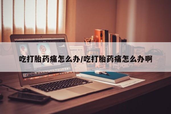 堕胎药网上正品购买微信吃打胎药痛怎么办/吃打胎药痛怎么办啊
