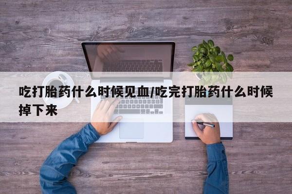 堕胎药网上正品购买微信吃打胎药什么时候见血/吃完打胎药什么时候掉下来