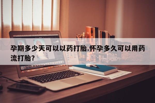 堕胎药网上正品购买微信孕期多少天可以以药打胎.怀孕多久可以用药流打胎？