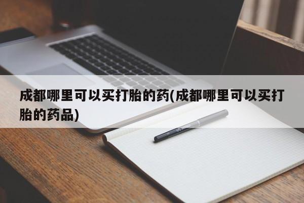 堕胎药网上正品购买微信成都哪里可以买打胎的药(成都哪里可以买打胎的药品)