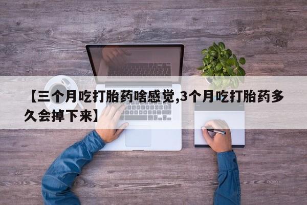堕胎药网上正品购买微信【三个月吃打胎药啥感觉,3个月吃打胎药多久会掉下来】