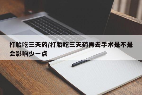 堕胎药网上正品购买微信打胎吃三天药/打胎吃三天药再去手术是不是会影响少一点