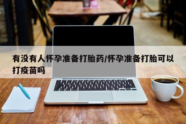 堕胎药网上正品购买微信有没有人怀孕准备打胎药/怀孕准备打胎可以打疫苗吗