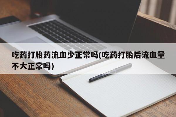 堕胎药网上正品购买微信吃药打胎药流血少正常吗(吃药打胎后流血量不大正常吗)