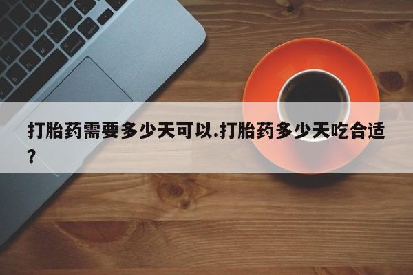 堕胎药网上正品购买微信打胎药需要多少天可以.打胎药多少天吃合适？