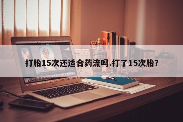 堕胎药网上正品购买微信打胎15次还适合药流吗.打了15次胎？