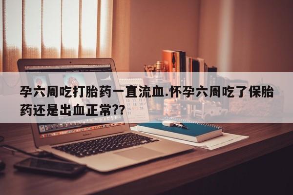 堕胎药网上正品购买微信孕六周吃打胎药一直流血.怀孕六周吃了保胎药还是出血正常?？