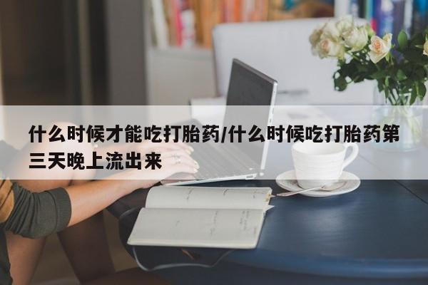 堕胎药网上正品购买微信什么时候才能吃打胎药/什么时候吃打胎药第三天晚上流出来