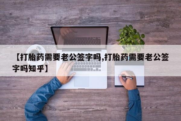 堕胎药网上正品购买微信【打胎药需要老公签字吗,打胎药需要老公签字吗知乎】