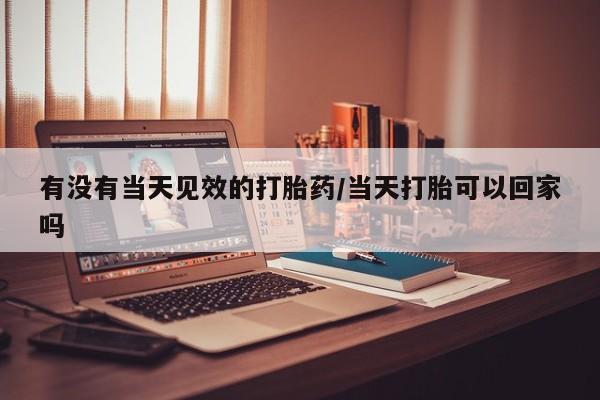 堕胎药网上正品购买微信有没有当天见效的打胎药/当天打胎可以回家吗