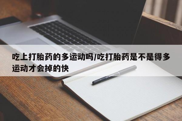 堕胎药网上正品购买微信吃上打胎药的多运动吗/吃打胎药是不是得多运动才会掉的快