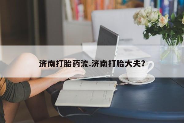 堕胎药网上正品购买微信济南打胎药流.济南打胎大夫？